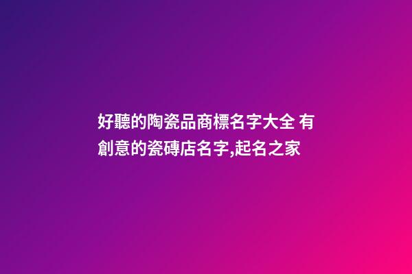 好聽的陶瓷品商標名字大全 有創意的瓷磚店名字,起名之家-第1張-店鋪起名-玄機派